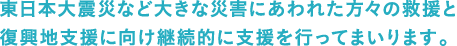 東日本大震災など大きな災害にあわれた方々の救援と復興地支援に向け継続的に支援を行ってまいります。