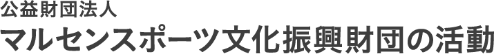 公益財団法人マルセンスポーツ文化振興財団の活動
